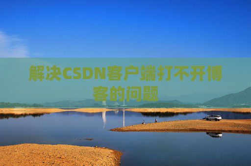 解决CSDN客户端打不开博客的问题